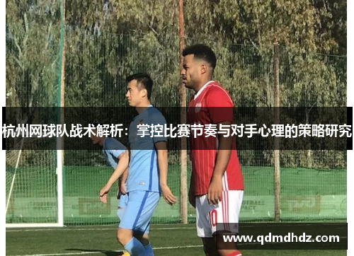 杭州网球队战术解析：掌控比赛节奏与对手心理的策略研究
