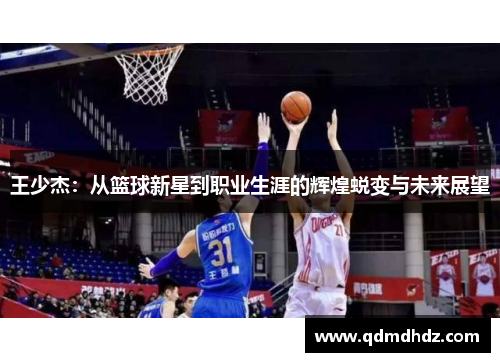 王少杰：从篮球新星到职业生涯的辉煌蜕变与未来展望